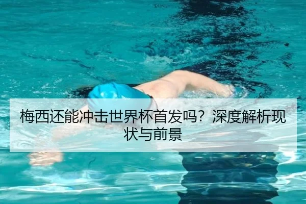 梅西还能冲击世界杯首发吗？深度解析现状与前景