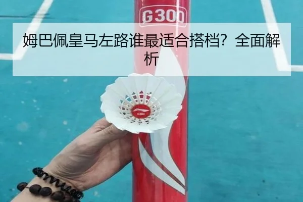 姆巴佩皇马左路谁最适合搭档？全面解析